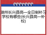 湖州长兴县高一全日制补习学校有哪些(长兴县高一补校)