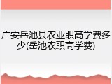 广安岳池县农业职高学费多少(岳池农职高学费)