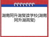 湖南同升湖复读学校(湖南同升湖高复)