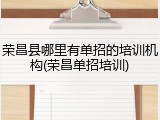 荣昌县哪里有单招的培训机构(荣昌单招培训)