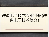 铁道电子技术专业介绍(铁道电子技术简介)