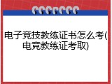 电子竞技教练证书怎么考(电竞教练证考取)