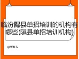 临汾隰县单招培训的机构有哪些(隰县单招培训机构)
