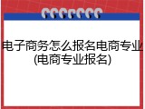 电子商务怎么报名电商专业(电商专业报名)