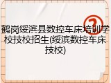 鹤岗绥滨县数控车床培训学校技校招生(绥滨数控车床技校)