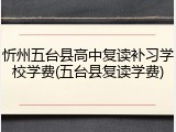 忻州五台县高中复读补习学校学费(五台县复读学费)