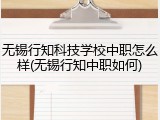无锡行知科技学校中职怎么样(无锡行知中职如何)