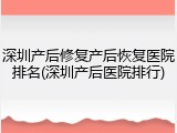 深圳产后修复产后恢复医院排名(深圳产后医院排行)