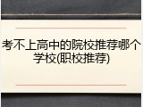 考不上高中的院校推荐哪个学校(职校推荐)