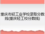 重庆市轻工业学校录取分数线(重庆轻工校分数线)
