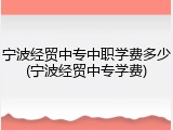 宁波经贸中专中职学费多少(宁波经贸中专学费)