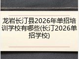 龙岩长汀县2026年单招培训学校有哪些(长汀2026单招学校)