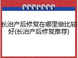 长治产后修复在哪里做比较好(长治产后修复推荐)