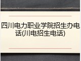 四川电力职业学院招生办电话(川电招生电话)