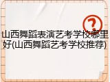 山西舞蹈表演艺考学校哪里好(山西舞蹈艺考学校推荐)