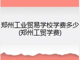 郑州工业贸易学校学费多少(郑州工贸学费)