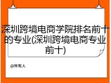 深圳跨境电商学院排名前十的专业(深圳跨境电商专业前十)