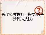 长沙科技技师工程学校(长沙科技技校)