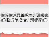 临沂临沭县单招培训班哪家好(临沂单招培训班哪家好)