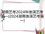 湖南艺考2024年表演艺考第一(2024湖南表演艺考第一)