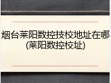 烟台莱阳数控技校地址在哪(莱阳数控校址)