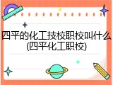 四平的化工技校职校叫什么(四平化工职校)