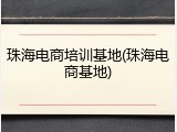 珠海电商培训基地(珠海电商基地)