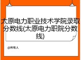 太原电力职业技术学院录取分数线(太原电力职院分数线)