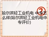 哈尔滨轻工业机电 中专怎么样(哈尔滨轻工业机电中专评价)