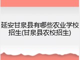 延安甘泉县有哪些农业学校招生(甘泉县农校招生)