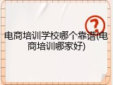 电商培训学校哪个靠谱(电商培训哪家好)