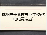 杭州电子竞技专业学校(杭电电竞专业)