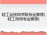 轻工业技师学院专业推荐(轻工技师专业推荐)