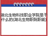 湖北生物科技职业学院是干什么的(湖北生物职院职能)