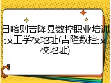 日喀则吉隆县数控职业培训技工学校地址(吉隆数控技校地址)