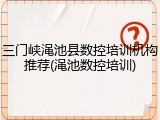 三门峡渑池县数控培训机构推荐(渑池数控培训)