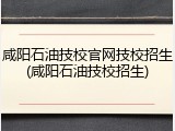 咸阳石油技校官网技校招生(咸阳石油技校招生)