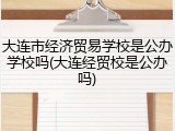 大连市经济贸易学校是公办学校吗(大连经贸校是公办吗)