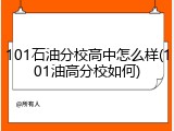 101石油分校高中怎么样(101油高分校如何)
