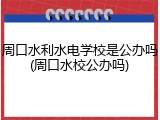 周口水利水电学校是公办吗(周口水校公办吗)