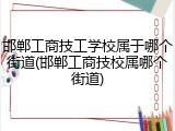 邯郸工商技工学校属于哪个街道(邯郸工商技校属哪个街道)