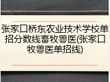 张家口桥东农业技术学校单招分数线畜牧兽医(张家口牧兽医单招线)