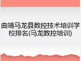 曲靖马龙县数控技术培训学校排名(马龙数控培训)