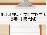 湖北科技职业学院官网主页(湖科职院官网)