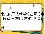 南京化工技术学校官网招生简章(南京化校招生简章)