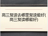 高三复读去哪里复读最好(高三复读哪最好)