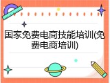 国家免费电商技能培训(免费电商培训)