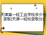 天津第一轻工业学校多少分录取(天津一轻校录取分)