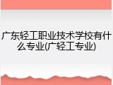 广东轻工职业技术学校有什么专业(广轻工专业)
