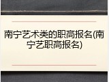 南宁艺术类的职高报名(南宁艺职高报名)